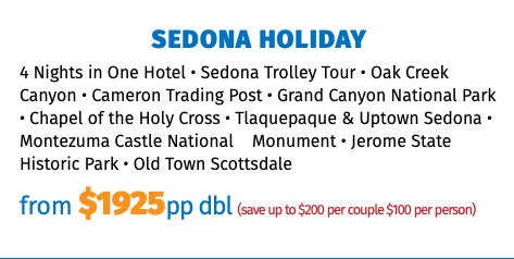 Sedona Holiday 4 Nights in One Hotel • Sedona Trolley Tour • Oak Creek Canyon • Cameron Trading Post • Grand Canyon National Park • Chapel of the Holy Cross • Tlaquepaque & Uptown Sedona • Montezuma Castle National Monument • Jerome State Historic Park • Old Town Scottsdale from $1925pp dbl (save up to $200 per couple $100 per person)