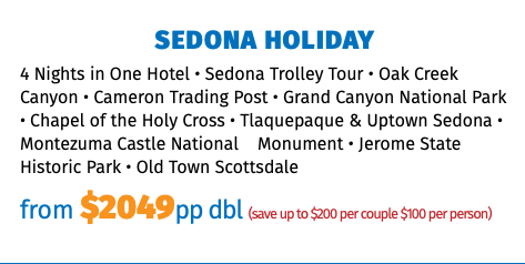 Sedona Holiday 4 Nights in One Hotel • Sedona Trolley Tour • Oak Creek Canyon • Cameron Trading Post • Grand Canyon National Park • Chapel of the Holy Cross • Tlaquepaque & Uptown Sedona • Montezuma Castle National Monument • Jerome State Historic Park • Old Town Scottsdale from $2049pp dbl (save up to $200 per couple $100 per person)