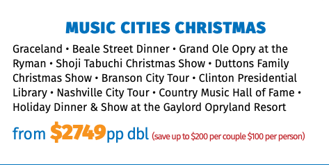 Music Cities Christmas Graceland • Beale Street Dinner • Grand Ole Opry at the Ryman • Shoji Tabuchi Christmas Show • Duttons Family Christmas Show • Branson City Tour • Clinton Presidential Library • Nashville City Tour • Country Music Hall of Fame • Holiday Dinner & Show at the Gaylord Opryland Resort from $2749pp dbl (save up to $200 per couple $100 per person)