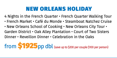 New Orleans Holiday 4 Nights in the French Quarter • French Quarter Walking Tour • French Market • Café du Monde • Steamboat Natchez Cruise • New Orleans School of Cooking • New Orleans City Tour • Garden District • Oak Alley Plantation • Court of Two Sisters Dinner • Reveillon Dinner • Celebration in the Oaks from $1825pp dbl (save up to $200 per couple $100 per person)