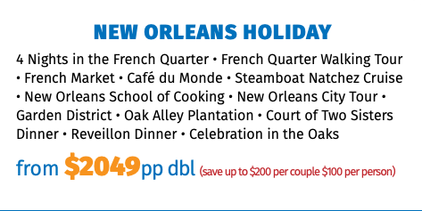 New Orleans Holiday 4 Nights in the French Quarter • French Quarter Walking Tour • French Market • Café du Monde • Steamboat Natchez Cruise • New Orleans School of Cooking • New Orleans City Tour • Garden District • Oak Alley Plantation • Court of Two Sisters Dinner • Reveillon Dinner • Celebration in the Oaks from $2049pp dbl (save up to $200 per couple $100 per person)