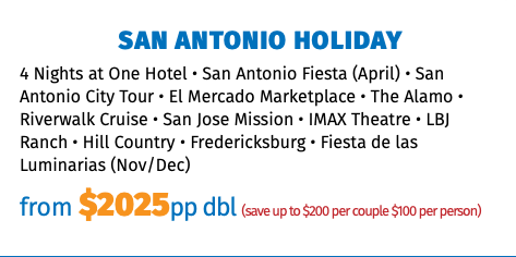 San Antonio Holiday 4 Nights at One Hotel • San Antonio Fiesta (April) • San Antonio City Tour • El Mercado Marketplace • The Alamo • Riverwalk Cruise • San Jose Mission • IMAX Theatre • LBJ Ranch • Hill Country • Fredericksburg • Fiesta de las Luminarias (Nov/Dec) from $2025pp dbl (save up to $200 per couple $100 per person)