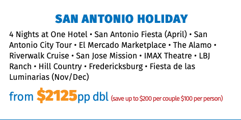 San Antonio Holiday 4 Nights at One Hotel • San Antonio Fiesta (April) • San Antonio City Tour • El Mercado Marketplace • The Alamo • Riverwalk Cruise • San Jose Mission • IMAX Theatre • LBJ Ranch • Hill Country • Fredericksburg • Fiesta de las Luminarias (Nov/Dec) from $2125pp dbl (save up to $200 per couple $100 per person)