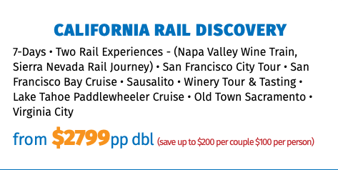 California rail discovery 7-Days • Two Rail Experiences - (Napa Valley Wine Train, Sierra Nevada Rail Journey) • San Francisco City Tour • San Francisco Bay Cruise • Sausalito • Winery Tour & Tasting • Lake Tahoe Paddlewheeler Cruise • Old Town Sacramento • Virginia City from $2799pp dbl (save up to $200 per couple $100 per person)