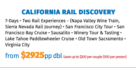 California rail discovery 7-Days • Two Rail Experiences - (Napa Valley Wine Train, Sierra Nevada Rail Journey) • San Francisco City Tour • San Francisco Bay Cruise • Sausalito • Winery Tour & Tasting • Lake Tahoe Paddlewheeler Cruise • Old Town Sacramento • Virginia City from $2925pp dbl (save up to $200 per couple $100 per person)