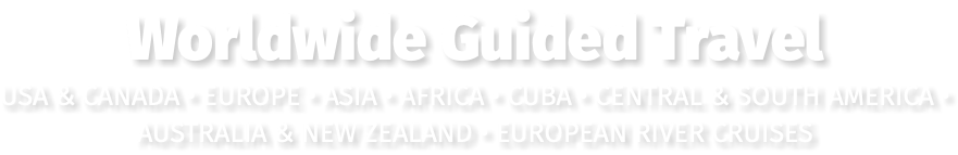 Worldwide Guided Travel USA & CANADA • EUROPE • ASIA • AFRICA • CUBA • CENTRAL & SOUTH AMERICA • AUSTRALIA & NEW ZEALAND • EUROPEAN RIVER CRUISES