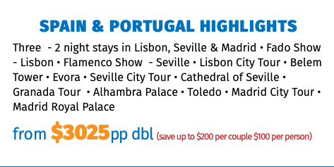 Spain & Portugal Highlights Three - 2 night stays in Lisbon, Seville & Madrid • Fado Show - Lisbon • Flamenco Show - Seville • Lisbon City Tour • Belem Tower • Evora • Seville City Tour • Cathedral of Seville • Granada Tour • Alhambra Palace • Toledo • Madrid City Tour • Madrid Royal Palace from $3025pp dbl (save up to $200 per couple $100 per person)