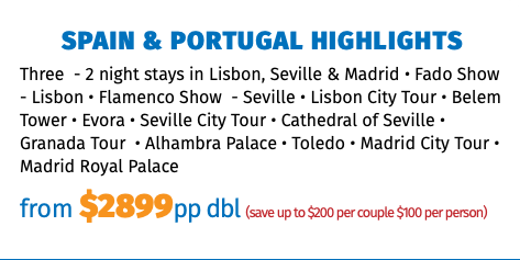 Spain & Portugal Highlights Three - 2 night stays in Lisbon, Seville & Madrid • Fado Show - Lisbon • Flamenco Show - Seville • Lisbon City Tour • Belem Tower • Evora • Seville City Tour • Cathedral of Seville • Granada Tour • Alhambra Palace • Toledo • Madrid City Tour • Madrid Royal Palace from $2899pp dbl (save up to $200 per couple $100 per person)