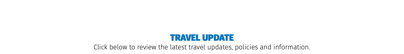&nbsp;TRAVEL UPDATE Click below to review the latest travel updates, policies and information.