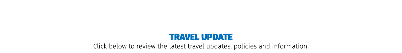  TRAVEL UPDATE Click below to review the latest travel updates, policies and information.