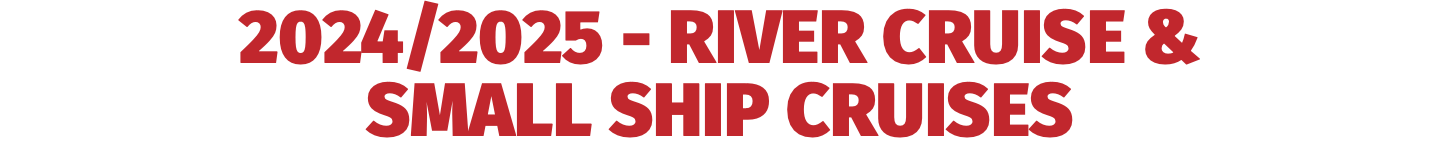 2024/2025 - RIVER CRUISE &  SMALL SHIP CRUISES 