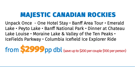 Majestic Canadian Rockies Unpack Once - One Hotel Stay • Banff Area Tour • Emerald Lake • Peyto Lake • Banff National Park • Dinner at Chateau Lake Louise • Moraine Lake & Valley of the Ten Peaks • IceFields Parkway • Columbia Icefield Ice Explorer Ride from $2999pp dbl (save up to $200 per couple $100 per person)