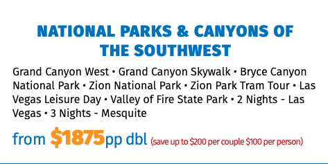 National Parks & Canyons of  the Southwest Grand Canyon West • Grand Canyon Skywalk • Bryce Canyon National Park • Zion National Park • Zion Park Tram Tour • Las Vegas Leisure Day • Valley of Fire State Park • 2 Nights - Las Vegas • 3 Nights - Mesquite from $1875pp dbl (save up to $200 per couple $100 per person)