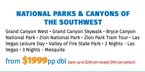 National Parks & Canyons of  the Southwest Grand Canyon West • Grand Canyon Skywalk • Bryce Canyon National Park • Zion National Park • Zion Park Tram Tour • Las Vegas Leisure Day • Valley of Fire State Park • 2 Nights - Las Vegas • 3 Nights - Mesquite from $1999pp dbl (save up to $200 per couple $100 per person)