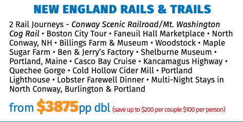 New England Rails & Trails 2 Rail Journeys - Conway Scenic Railroad/Mt. Washington Cog Rail • Boston City Tour • Faneuil Hall Marketplace • North Conway, NH • Billings Farm & Museum • Woodstock • Maple Sugar Farm • Ben & Jerry’s Factory • Shelburne Museum • Portland, Maine • Casco Bay Cruise • Kancamagus Highway • Quechee Gorge • Cold Hollow Cider Mill • Portland Lighthouse • Lobster Farewell Dinner • Multi-Night Stays in North Conway, Burlington & Portland from $3875pp dbl (save up to $200 per couple $100 per person) 