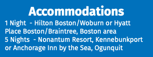 Accommodations 1 Night - Hilton Boston/Woburn or Hyatt Place Boston/Braintree, Boston area 5 Nights - Nonantum Resort, Kennebunkport or Anchorage Inn by the Sea, Ogunquit