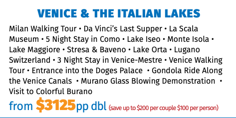 Venice & The Italian Lakes Milan Walking Tour • Da Vinci’s Last Supper • La Scala Museum • 5 Night Stay in Como • Lake Iseo • Monte Isola • Lake Maggiore • Stresa & Baveno • Lake Orta • Lugano Switzerland • 3 Night Stay in Venice-Mestre • Venice Walking Tour • Entrance into the Doges Palace • Gondola Ride Along the Venice Canals • Murano Glass Blowing Demonstration • Visit to Colorful Burano from $2849pp dbl (save up to $200 per couple $100 per person)