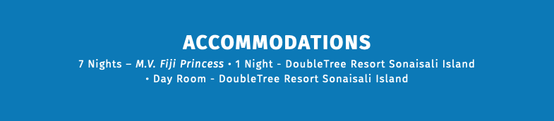 ACCOMMODATIONS 7 Nights – M.V. Fiji Princess • 1 Night - DoubleTree Resort Sonaisali Island • Day Room - DoubleTree Resort Sonaisali Island 