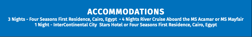 ACCOMMODATIONS 3 Nights - Four Seasons First Residence, Cairo, Egypt • 4 Nights River Cruise Aboard the MS Acamar or MS Mayfair 1 Night - InterContinental City Stars Hotel or Four Seasons First Residence, Cairo, Egypt