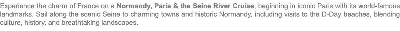 Experience the charm of France on a Normandy, Paris & the Seine River Cruise, beginning in iconic Paris with its world-famous landmarks. Sail along the scenic Seine to charming towns and historic Normandy, including visits to the D-Day beaches, blending culture, history, and breathtaking landscapes.
