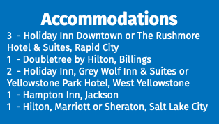 Accommodations 3 - Holiday Inn Downtown or The Rushmore Hotel & Suites, Rapid City 1 - Doubletree by Hilton, Billings 2 - Holiday Inn, Grey Wolf Inn & Suites or Yellowstone Park Hotel, West Yellowstone 1 - Hampton Inn, Jackson 1 - Hilton, Marriott or Sheraton, Salt Lake City