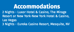 Accommodations 2 Nights - Luxor Hotel & Casino, The Mirage Resort or New York-New York Hotel & Casino, Las Vegas 3 Nights - Eureka Casino Resort, Mesquite, NV