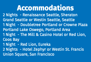 Accommodations 2 Nights - Renaissance Seattle, Sheraton Grand Seattle or Westin Seattle, Seattle 1 Night - Doubletree Portland or Crowne Plaza Portland Lake Oswego, Portland Area 1 Night - The Mill & Casino Hotel or Red Lion, Coos Bay 1 Night - Red Lion, Eureka 2 Nights - Hotel Zephyr or Westin St. Francis Union Square, San Francisco