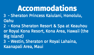 Accommodations 3 - Sheraton Princess Kaiulani, Honolulu, Oahu 2 - Kona Sheraton Resort & Spa at Keauhou or Royal Kona Resort, Kona Area, Hawaii (the Big Island) 3 - Westin, Sheraton or Royal Lahaina, Kaanapali Area, Maui