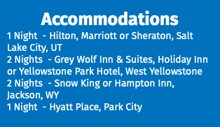 Accommodations 1 Night - Hilton, Marriott or Sheraton, Salt Lake City, UT 2 Nights - Grey Wolf Inn & Suites, Holiday Inn or Yellowstone Park Hotel, West Yellowstone 2 Nights - Snow King or Hampton Inn, Jackson, WY 1 Night - Hyatt Place, Park City