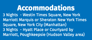 Accommodations 3 Nights - Westin Times Square, New York Marriott Marquis or Sheraton New York Times Square, New York City (Manhattan) 3 Nights - Hyatt Place or Courtyard by Marriott, Poughkeepsie (Hudson Valley area)