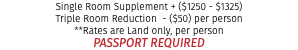 Single Room Supplement + ($1250 - $1325) Triple Room Reduction - ($50) per person **Rates are Land only, per person PASSPORT REQUIRED