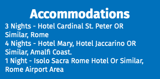 Accommodations 3 Nights - Hotel Cardinal St. Peter OR Similar, Rome 4 Nights - Hotel Mary, Hotel Jaccarino OR Similar, Amalfi Coast. 1 Night - Isolo Sacra Rome Hotel Or Similar, Rome Airport Area 