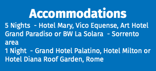 Accommodations 5 Nights - Hotel Mary, Vico Equense, Art Hotel Grand Paradiso or BW La Solara - Sorrento area 1 Night - Grand Hotel Palatino, Hotel Milton or Hotel Diana Roof Garden, Rome