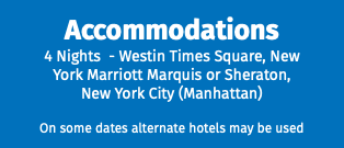 Accommodations 4 Nights - Westin Times Square, New York Marriott Marquis or Sheraton, New York City (Manhattan) On some dates alternate hotels may be used