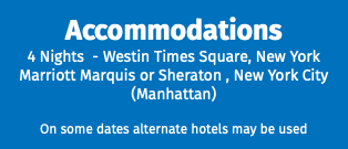 Accommodations 4 Nights - Westin Times Square, New York Marriott Marquis or Sheraton , New York City (Manhattan) On some dates alternate hotels may be used