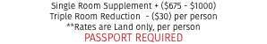 Single Room Supplement + ($675 - $1000) Triple Room Reduction - ($30) per person **Rates are Land only, per person PASSPORT REQUIRED