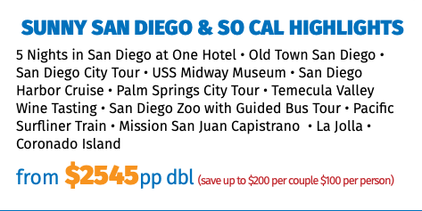 Sunny San Diego & So Cal Highlights 5 Nights in San Diego at One Hotel • Old Town San Diego • San Diego City Tour • USS Midway Museum • San Diego Harbor Cruise • Palm Springs City Tour • Temecula Valley Wine Tasting • San Diego Zoo with Guided Bus Tour • Pacific Surfliner Train • Mission San Juan Capistrano • La Jolla • Coronado Island from $2545pp dbl (save up to $200 per couple $100 per person)