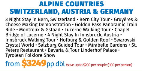 Alpine Countries  Switzerland, Austria & Germany 3 Night Stay in Bern, Switzerland • Bern City Tour • Gruyères & Cheese Making Demonstration • Golden Pass Panoramic Train Ride • Montreux & Gstaad • Lucerne Walking Tour • Chapel Bridge of Lucerne • 4 Night Stay In Innsbruck, Austria • Innsbruck Walking Tour • Hofburg & Golden Roof • Swarovski Crystal World • Salzburg Guided Tour • Mirabelle Gardens • St. Peters Restaurant • Bavaria & Tour Linderhof Palace • Tyrolean Folklore Show from $3249pp dbl (save up to $200 per couple $100 per person)