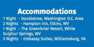 Accommodations 1 Night - Doubletree, Washington D.C. Area 2 Nights - Hampton Inn, Elkins, WV 1 Night - The Greenbrier Resort, White Sulphur Springs, WV 3 Nights - Embassy Suites, Williamsburg, VA