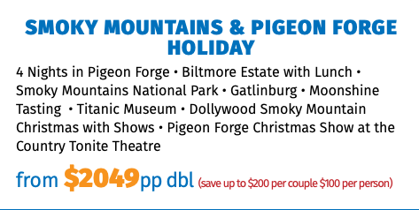 Smoky Mountains & Pigeon Forge Holiday 4 Nights in Pigeon Forge • Biltmore Estate with Lunch • Smoky Mountains National Park • Gatlinburg • Moonshine Tasting • Titanic Museum • Dollywood Smoky Mountain Christmas with Shows • Pigeon Forge Christmas Show at the Country Tonite Theatre from $2049pp dbl (save up to $200 per couple $100 per person)