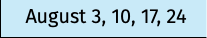 August 3, 10, 17, 24