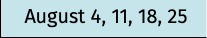 August 4, 11, 18, 25