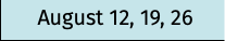 August 12, 19, 26