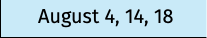 August 4, 14, 18