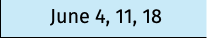 June 4, 11, 18