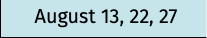 August 13, 22, 27
