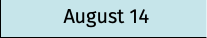 August 14