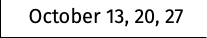 October 13, 20, 27