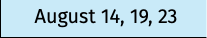 August 14, 19, 23