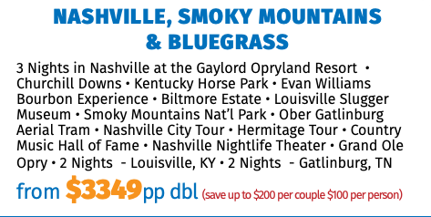 Nashville, Smoky Mountains  & Bluegrass 3 Nights in Nashville at the Gaylord Opryland Resort • Churchill Downs • Kentucky Horse Park • Evan Williams Bourbon Experience • Biltmore Estate • Louisville Slugger Museum • Smoky Mountains Nat’l Park • Ober Gatlinburg Aerial Tram • Nashville City Tour • Hermitage Tour • Country Music Hall of Fame • Nashville Nightlife Theater • Grand Ole Opry • 2 Nights - Louisville, KY • 2 Nights - Gatlinburg, TN from $3349pp dbl (save up to $200 per couple $100 per person)